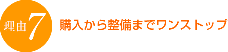 理由７　購入から整備までワンストップ