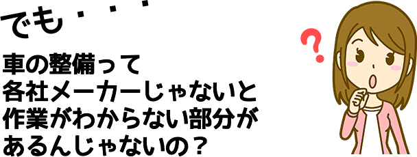でも・・・車の整備って各社メーカーじゃないと 作業がわからない部分があるんじゃないの？