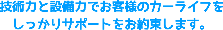 技術力と設備力でお客様のカーライフを しっかりサポートをお約束します。